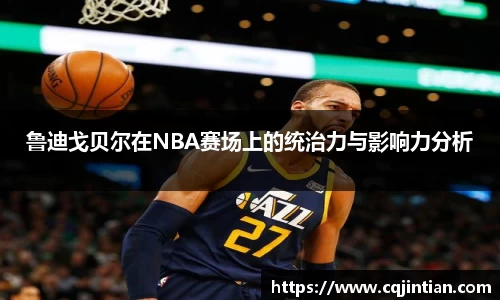 鲁迪戈贝尔在NBA赛场上的统治力与影响力分析