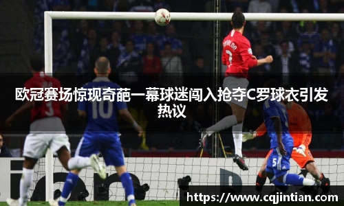 欧冠赛场惊现奇葩一幕球迷闯入抢夺C罗球衣引发热议